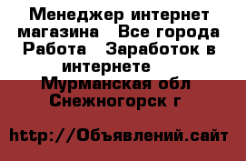 Менеджер интернет магазина - Все города Работа » Заработок в интернете   . Мурманская обл.,Снежногорск г.